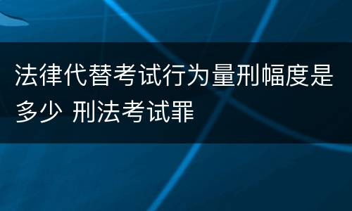 法律代替考试行为量刑幅度是多少 刑法考试罪