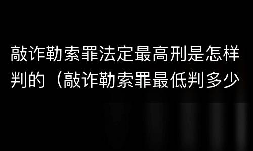 敲诈勒索罪法定最高刑是怎样判的（敲诈勒索罪最低判多少）