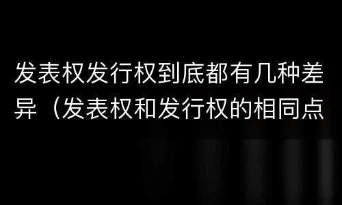 发表权发行权到底都有几种差异（发表权和发行权的相同点）
