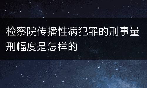 检察院传播性病犯罪的刑事量刑幅度是怎样的
