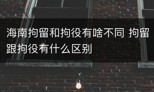 海南拘留和拘役有啥不同 拘留跟拘役有什么区别