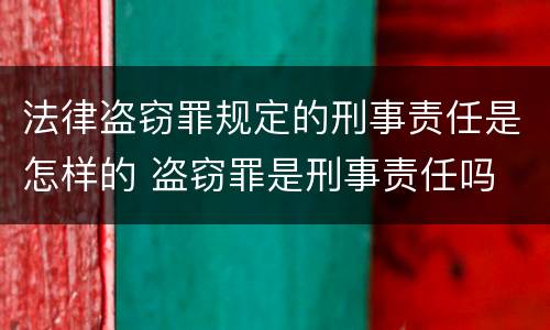 法律盗窃罪规定的刑事责任是怎样的 盗窃罪是刑事责任吗