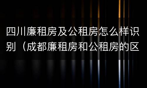 四川廉租房及公租房怎么样识别（成都廉租房和公租房的区别）