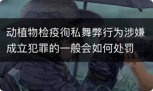 动植物检疫徇私舞弊行为涉嫌成立犯罪的一般会如何处罚