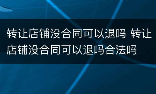 转让店铺没合同可以退吗 转让店铺没合同可以退吗合法吗