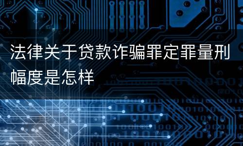 法律关于贷款诈骗罪定罪量刑幅度是怎样