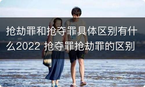 抢劫罪和抢夺罪具体区别有什么2022 抢夺罪抢劫罪的区别