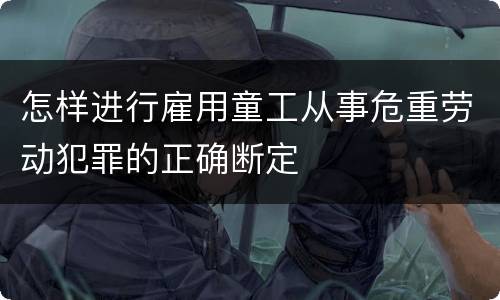 怎样进行雇用童工从事危重劳动犯罪的正确断定