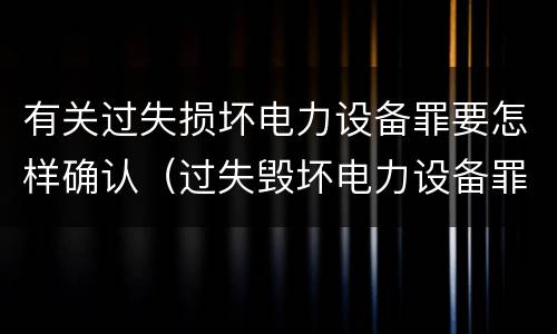 有关过失损坏电力设备罪要怎样确认（过失毁坏电力设备罪）