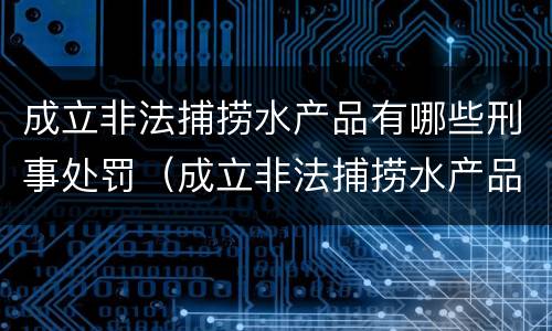 成立非法捕捞水产品有哪些刑事处罚（成立非法捕捞水产品有哪些刑事处罚标准）