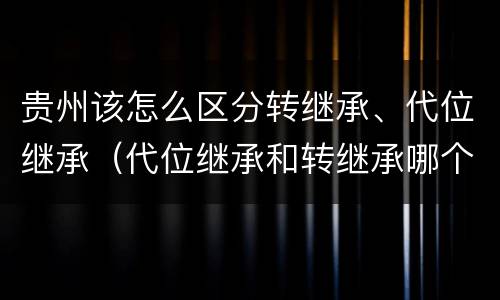 贵州该怎么区分转继承、代位继承（代位继承和转继承哪个优先）