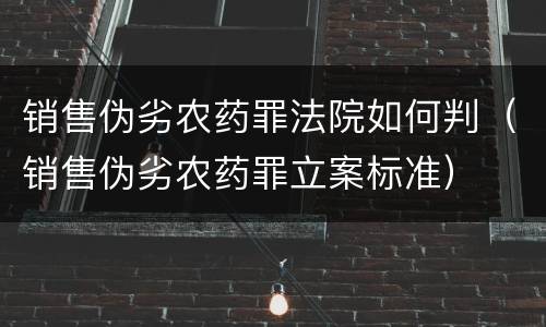 销售伪劣农药罪法院如何判（销售伪劣农药罪立案标准）