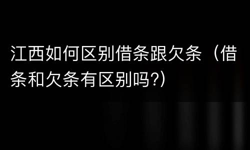 江西如何区别借条跟欠条（借条和欠条有区别吗?）