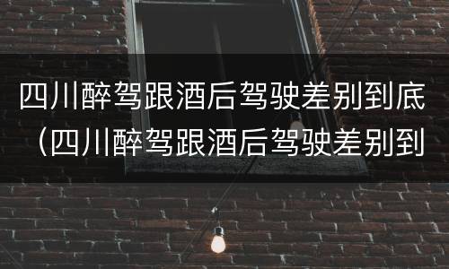 四川醉驾跟酒后驾驶差别到底（四川醉驾跟酒后驾驶差别到底有多大）