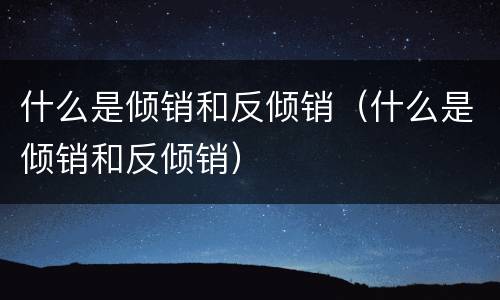什么是倾销和反倾销（什么是倾销和反倾销）