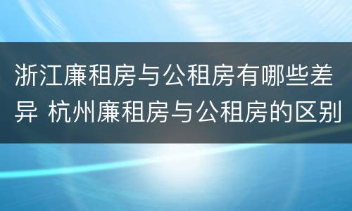 浙江廉租房与公租房有哪些差异 杭州廉租房与公租房的区别