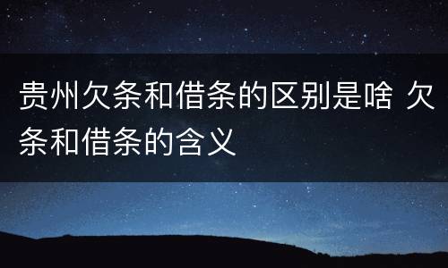 贵州欠条和借条的区别是啥 欠条和借条的含义