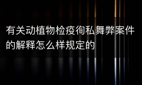 有关动植物检疫徇私舞弊案件的解释怎么样规定的
