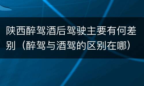 陕西醉驾酒后驾驶主要有何差别（醉驾与酒驾的区别在哪）