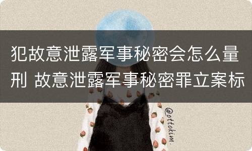 犯故意泄露军事秘密会怎么量刑 故意泄露军事秘密罪立案标准