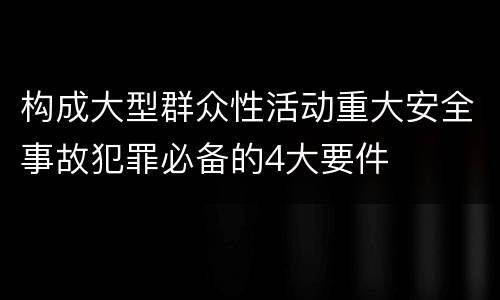 构成大型群众性活动重大安全事故犯罪必备的4大要件