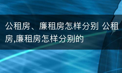 公租房、廉租房怎样分别 公租房,廉租房怎样分别的