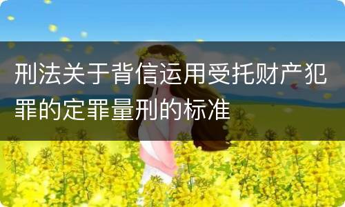 刑法关于背信运用受托财产犯罪的定罪量刑的标准