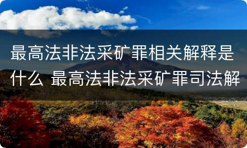 最高法非法采矿罪相关解释是什么 最高法非法采矿罪司法解释
