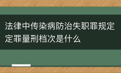 法律中传染病防治失职罪规定定罪量刑档次是什么