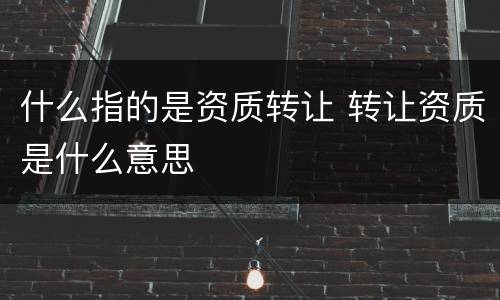 什么指的是资质转让 转让资质是什么意思