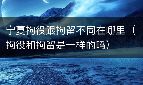 宁夏拘役跟拘留不同在哪里（拘役和拘留是一样的吗）
