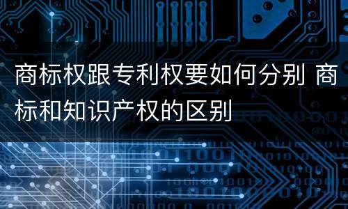 商标权跟专利权要如何分别 商标和知识产权的区别