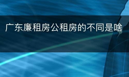 广东廉租房公租房的不同是啥