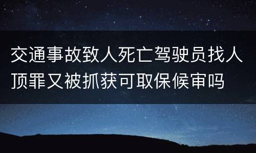 交通事故致人死亡驾驶员找人顶罪又被抓获可取保候审吗