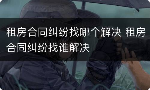 租房合同纠纷找哪个解决 租房合同纠纷找谁解决