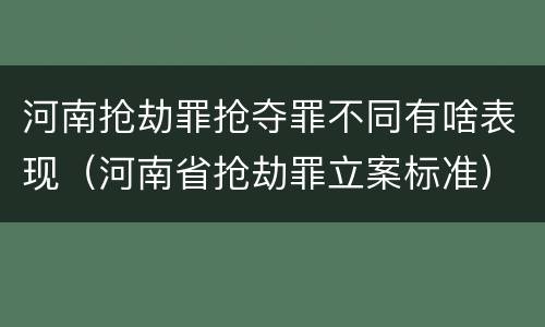 河南抢劫罪抢夺罪不同有啥表现（河南省抢劫罪立案标准）