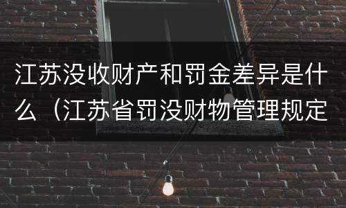 江苏没收财产和罚金差异是什么（江苏省罚没财物管理规定）