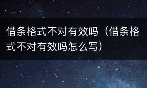 借条格式不对有效吗（借条格式不对有效吗怎么写）