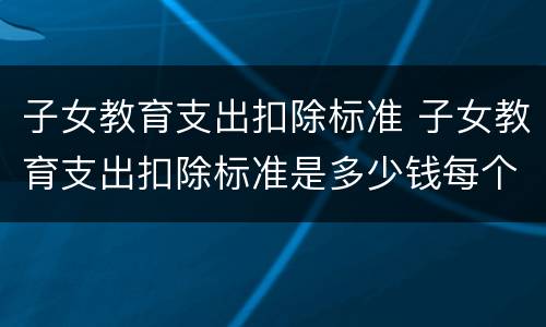 子女教育支出扣除标准 子女教育支出扣除标准是多少钱每个月