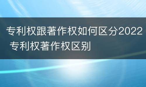 专利权跟著作权如何区分2022 专利权著作权区别