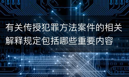有关传授犯罪方法案件的相关解释规定包括哪些重要内容