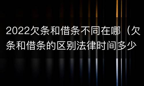 2022欠条和借条不同在哪（欠条和借条的区别法律时间多少年）