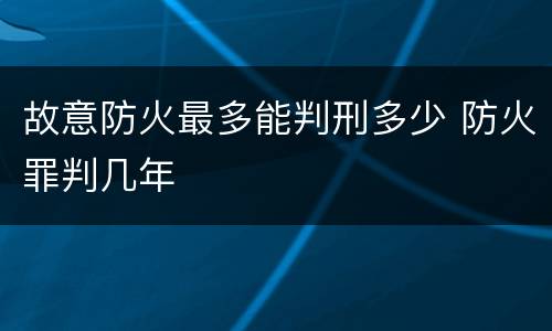 故意防火最多能判刑多少 防火罪判几年