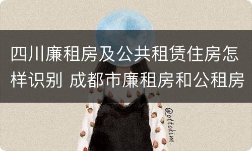 四川廉租房及公共租赁住房怎样识别 成都市廉租房和公租房的区别
