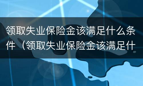领取失业保险金该满足什么条件（领取失业保险金该满足什么条件才能领取）