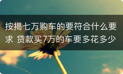 按揭七万购车的要符合什么要求 贷款买7万的车要多花多少钱