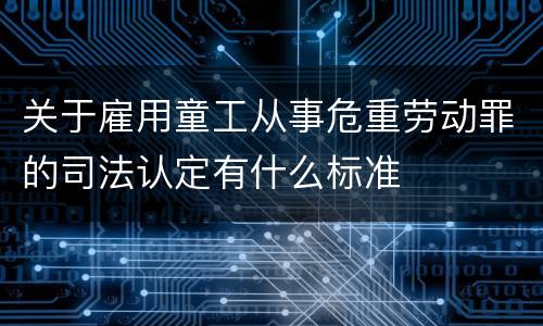 关于雇用童工从事危重劳动罪的司法认定有什么标准