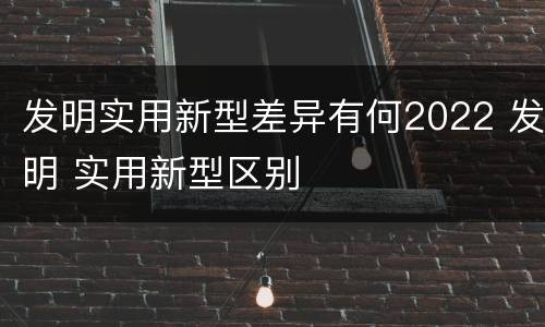 发明实用新型差异有何2022 发明 实用新型区别