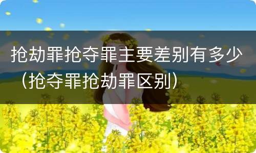 抢劫罪抢夺罪主要差别有多少（抢夺罪抢劫罪区别）