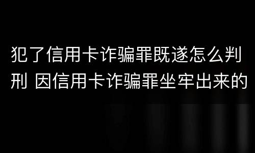 犯了信用卡诈骗罪既遂怎么判刑 因信用卡诈骗罪坐牢出来的人怎么样了